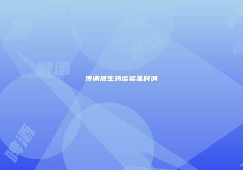 啤酒加生鸡蛋能延时吗