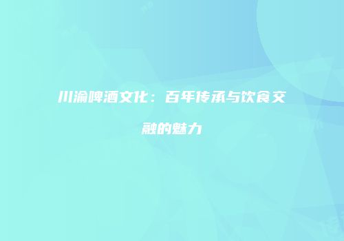 川渝啤酒文化：百年传承与饮食交融的魅力