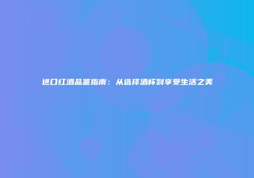 进口红酒品鉴指南：从选择酒杯到享受生活之美