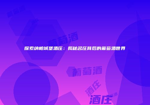 探索纳帕城堡酒庄：揭秘名庄背后的葡萄酒世界