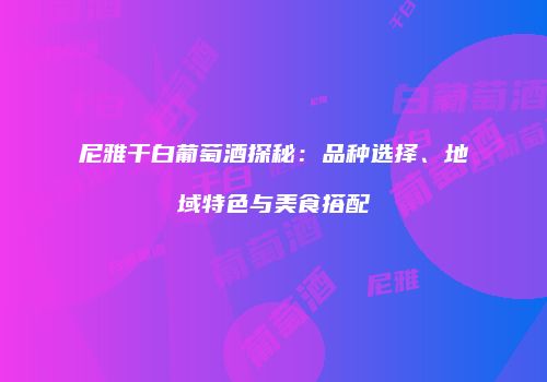 尼雅干白葡萄酒探秘：品种选择、地域特色与美食搭配