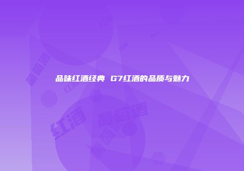 品味红酒经典 G7红酒的品质与魅力