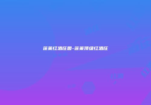 蓬莱红酒庄园-蓬莱顶级红酒庄