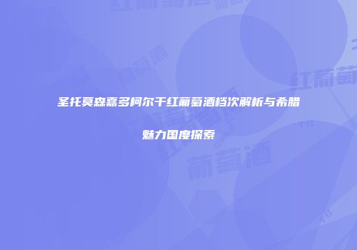 圣托莫森嘉多柯尔干红葡萄酒档次解析与希腊魅力国度探索
