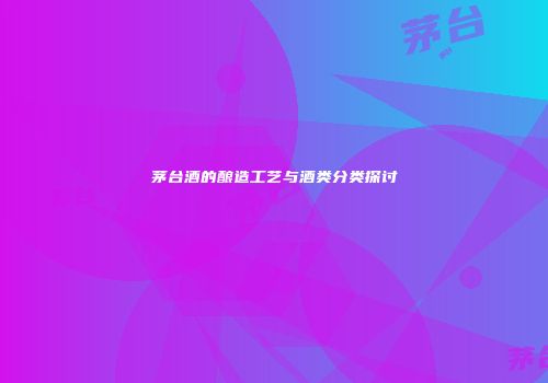 茅台酒的酿造工艺与酒类分类探讨
