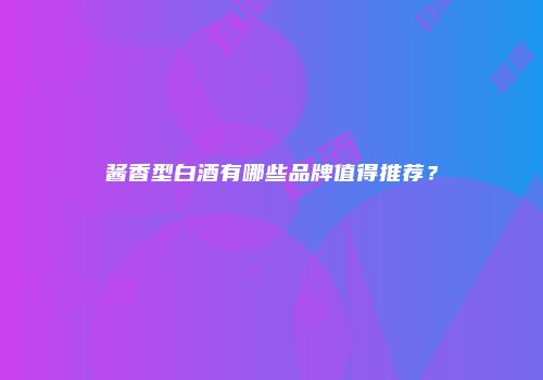 酱香型白酒有哪些品牌值得推荐？