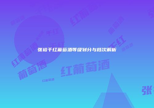 张裕干红葡萄酒等级划分与档次解析