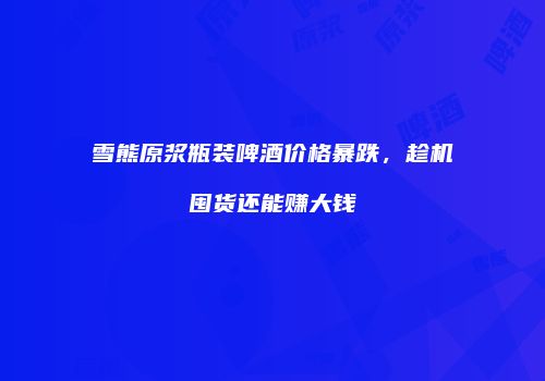 雪熊原浆瓶装啤酒价格暴跌，趁机囤货还能赚大钱