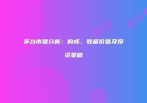 茅台市值分析：构成、收藏价值及投资策略