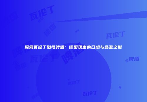 探索瓦伦丁烈性啤酒：德国瑰宝的口感与品鉴之道