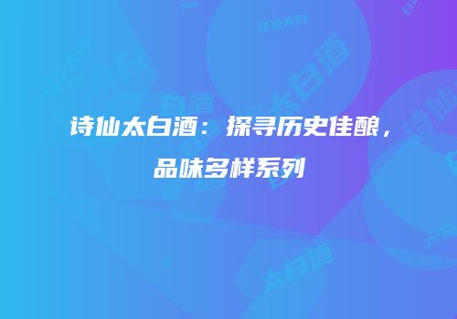 诗仙太白酒：探寻历史佳酿，品味多样系列