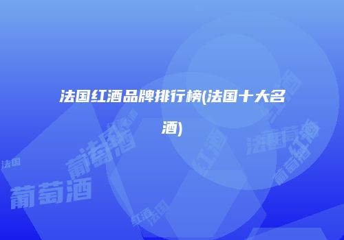 法国红酒品牌排行榜(法国十大名酒)
