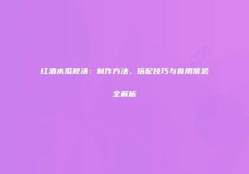 红酒木瓜靓汤：制作方法、搭配技巧与食用禁忌全解析