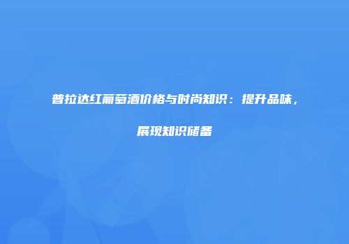 普拉达红葡萄酒价格与时尚知识：提升品味，展现知识储备