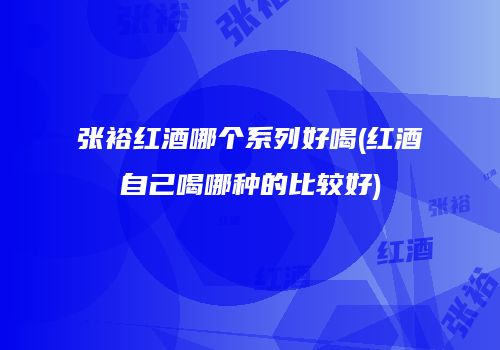 张裕红酒哪个系列好喝(红酒自己喝哪种的比较好)