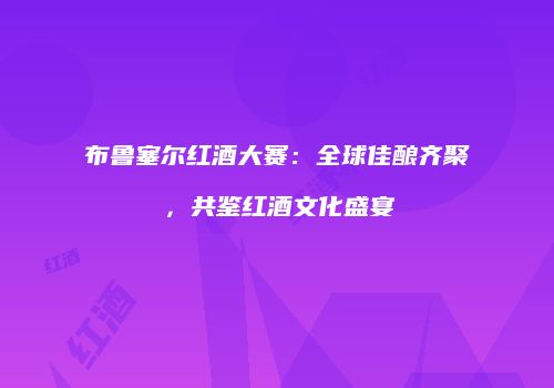 布鲁塞尔红酒大赛：全球佳酿齐聚，共鉴红酒文化盛宴