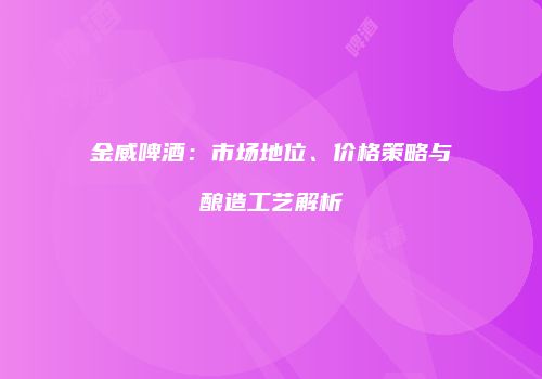 金威啤酒：市场地位、价格策略与酿造工艺解析