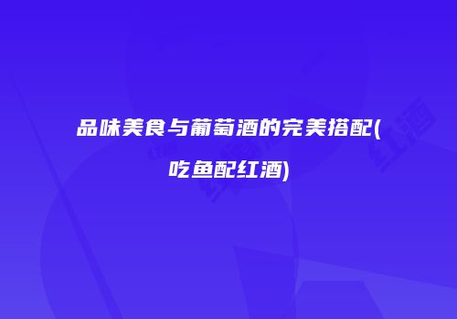 品味美食与葡萄酒的完美搭配(吃鱼配红酒)