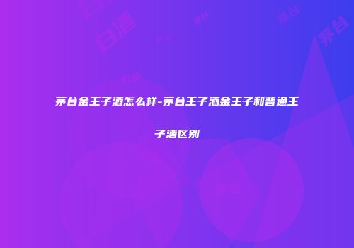茅台金王子酒怎么样-茅台王子酒金王子和普通王子酒区别