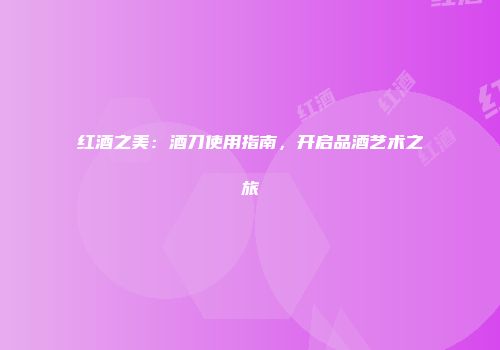 红酒之美：酒刀使用指南，开启品酒艺术之旅
