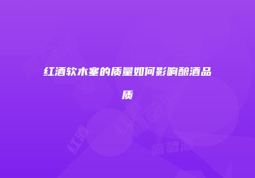 红酒软木塞的质量如何影响酿酒品质