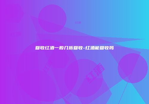 回收红酒一般几折回收-红酒能回收吗