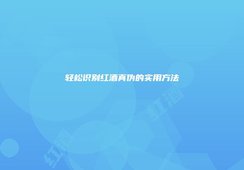 轻松识别红酒真伪的实用方法