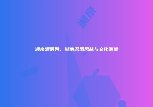 湘泉酒系列：湖南名酒风味与文化鉴赏