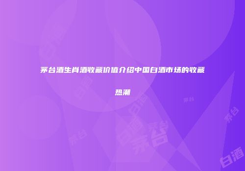 茅台酒生肖酒收藏价值介绍中国白酒市场的收藏热潮