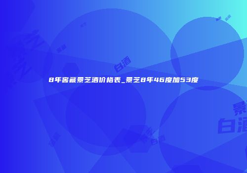 8年窖藏景芝酒价格表_景芝8年46度加53度