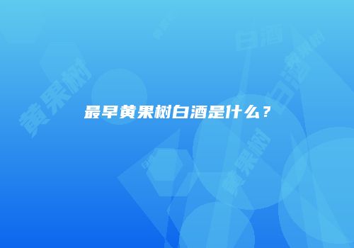 最早黄果树白酒是什么？