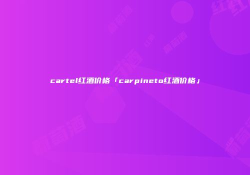 cartel红酒价格「carpineto红酒价格」