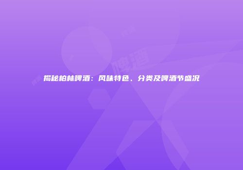 揭秘柏林啤酒：风味特色、分类及啤酒节盛况