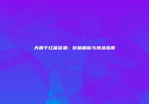 天赖干红葡萄酒：价格解析与挑选指南