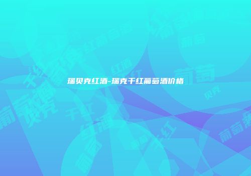 瑞贝克红酒-瑞克干红葡萄酒价格