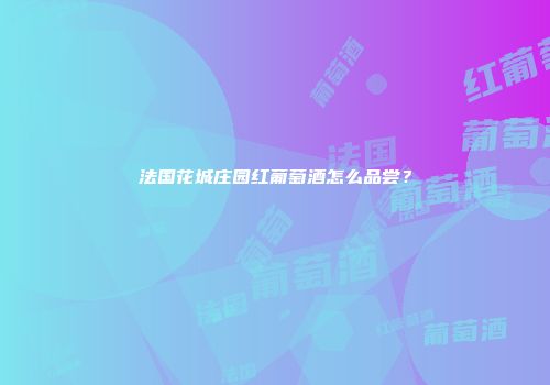 法国花城庄园红葡萄酒怎么品尝？