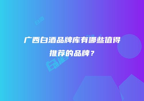 广西白酒品牌库有哪些值得推荐的品牌？