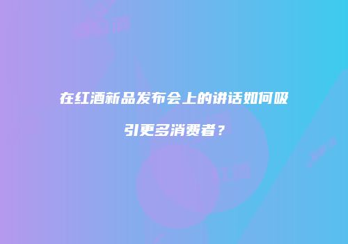 在红酒新品发布会上的讲话如何吸引更多消费者？