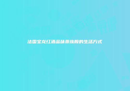 法国宝龙红酒品味贵族般的生活方式