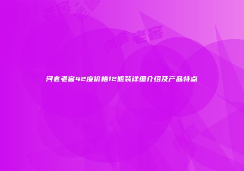 河套老窖42度价格12瓶装详细介绍及产品特点