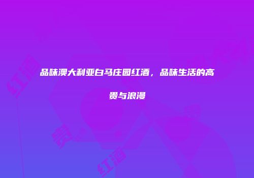 品味澳大利亚白马庄园红酒，品味生活的高贵与浪漫