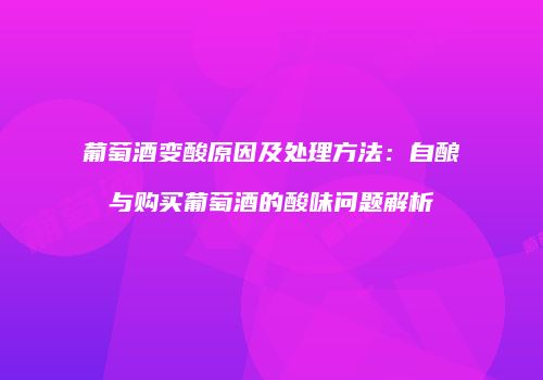 葡萄酒变酸原因及处理方法：自酿与购买葡萄酒的酸味问题解析