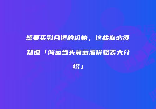 想要买到合适的价格，这些你必须知道「鸿运当头葡萄酒价格表大介绍」