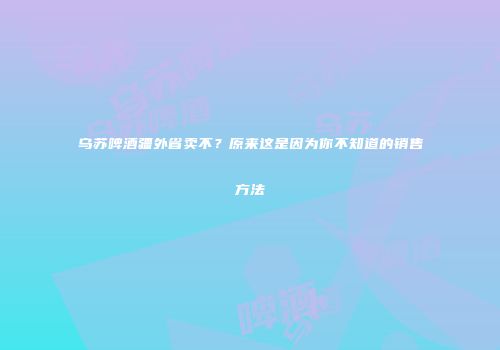 乌苏啤酒疆外省卖不？原来这是因为你不知道的销售方法