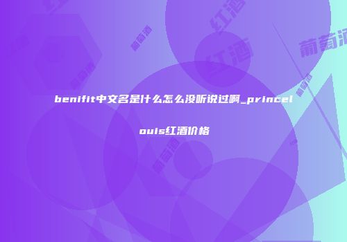benifit中文名是什么怎么没听说过啊_princelouis红酒价格
