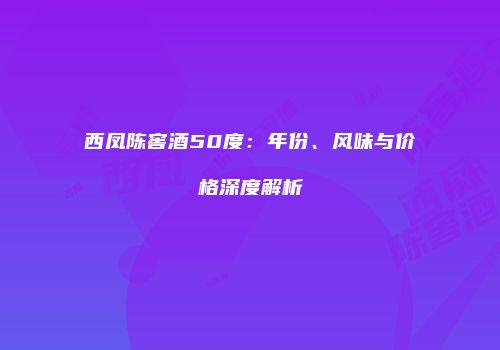 西凤陈窖酒50度：年份、风味与价格深度解析