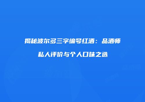 揭秘波尔多三字编号红酒：品酒师私人评价与个人口味之选
