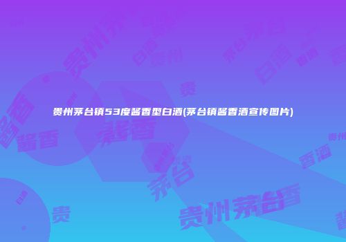 贵州茅台镇53度酱香型白酒(茅台镇酱香酒宣传图片)