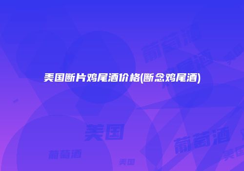 美国断片鸡尾酒价格(断念鸡尾酒)