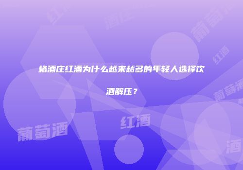 格酒庄红酒为什么越来越多的年轻人选择饮酒解压？